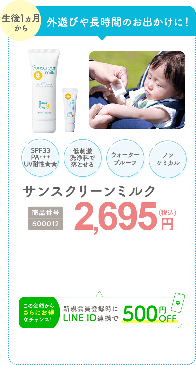 外遊びやお出かけに！ サンスクリーンミルク 商品番号：600012 2,695円(税込) 新規会員登録時にLINE ID連携で500円OFF