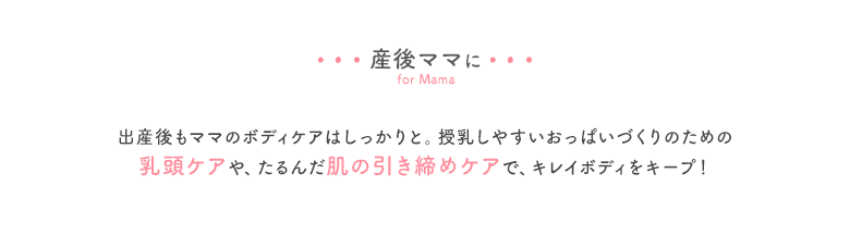 産後ママに:出産後もママのボディケアはしっかりと。授乳しやすいおっぱいづくりのための乳頭ケアや、たるんだ肌の引き締めケアで、キレイボディをキープ!