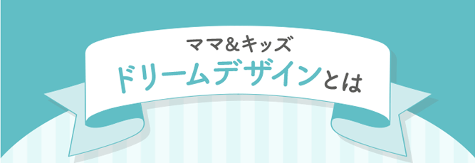 ママ&キッズ ドリームデザインとは