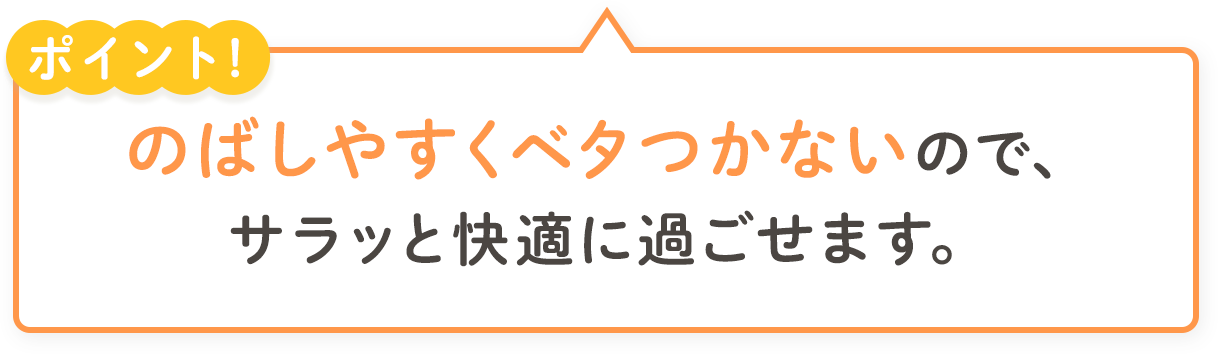 のばしやすくベタつかないので、サラッと快適にすごせます。おしっこを肌にふれさせない新発想!