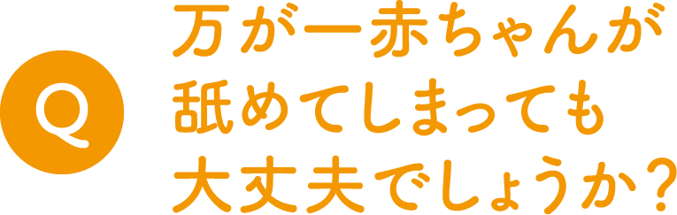 Q.万が一赤ちゃんが舐めてしまっても大丈夫でしょうか？