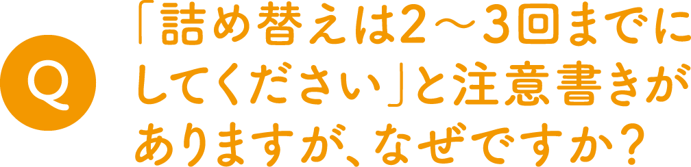 Q.「詰め替えは2～3回までにしてください」と注意書きがありますが、なぜですか？