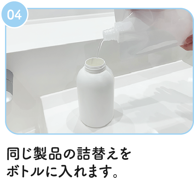 04：同じ製品の詰替えをボトルに入れます。