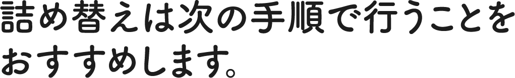 詰め替えは次の手順で行うことをおすすめします。