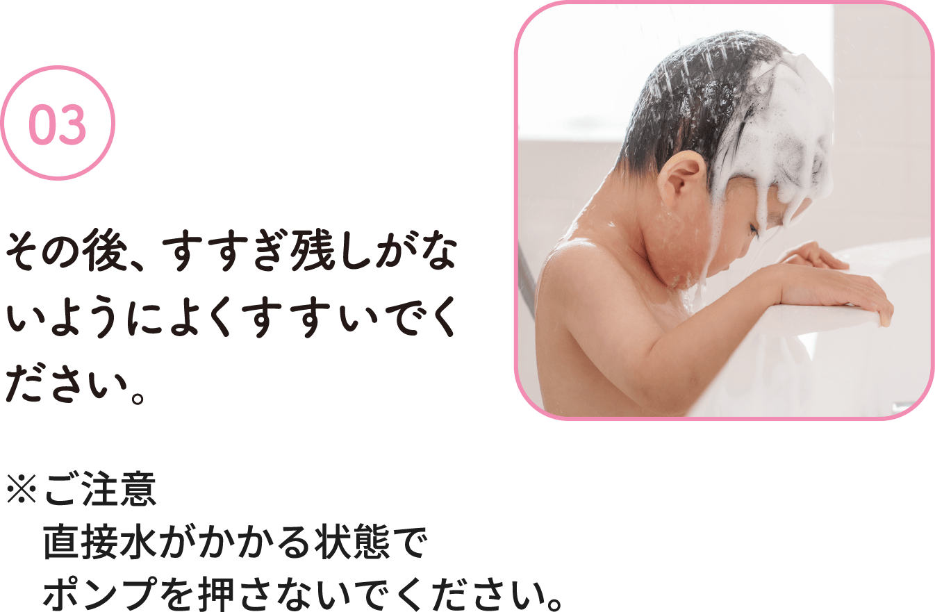 03：その後、すすぎ残しがないようによくすすいでください。※ご注意直接水がかかる状態でポンプを押さないでください。