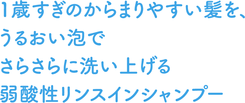 1歳すぎのからまりやすい髪を、うるおい泡でさらさらに洗い上げる弱酸性リンスインシャンプー