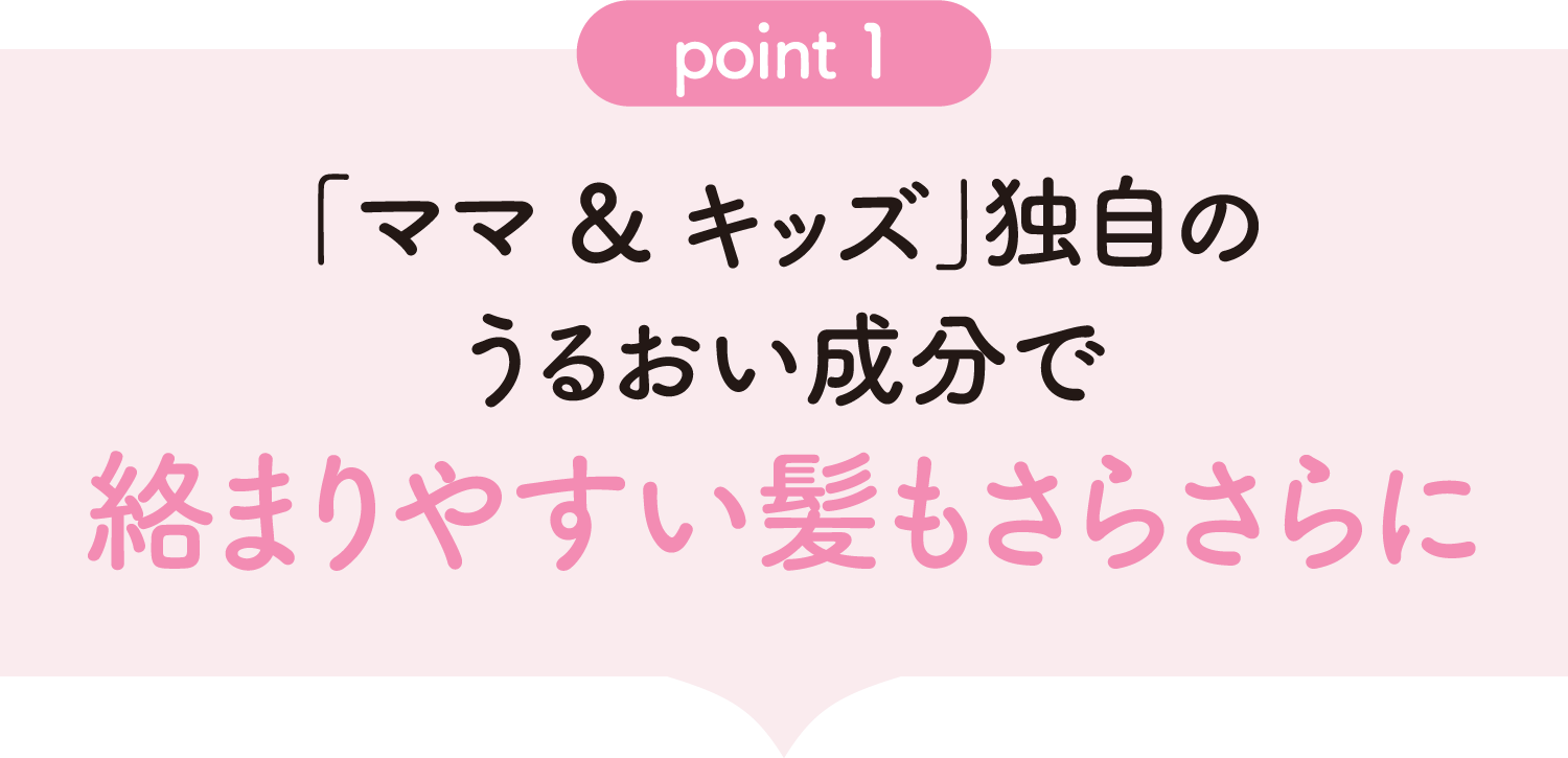 [point01]「ママ&キッズ」独自のうるおい成分で絡まりやすい髪もさらさらに