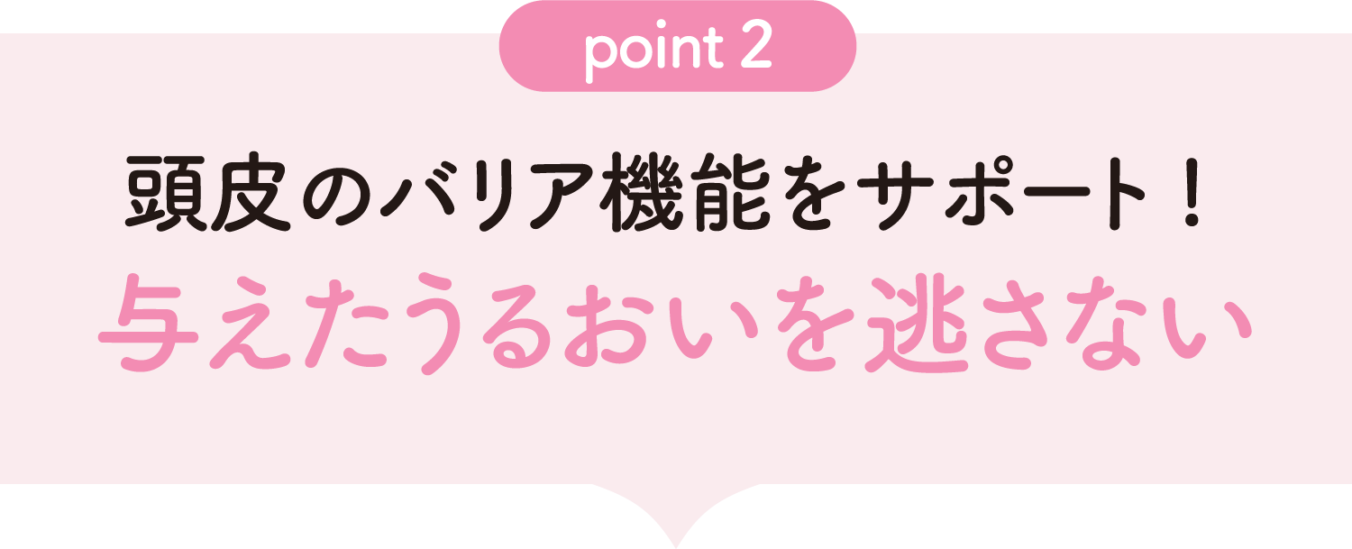 [point02]「頭皮のバリア機能をサポート! 与えたうるおいを逃さない