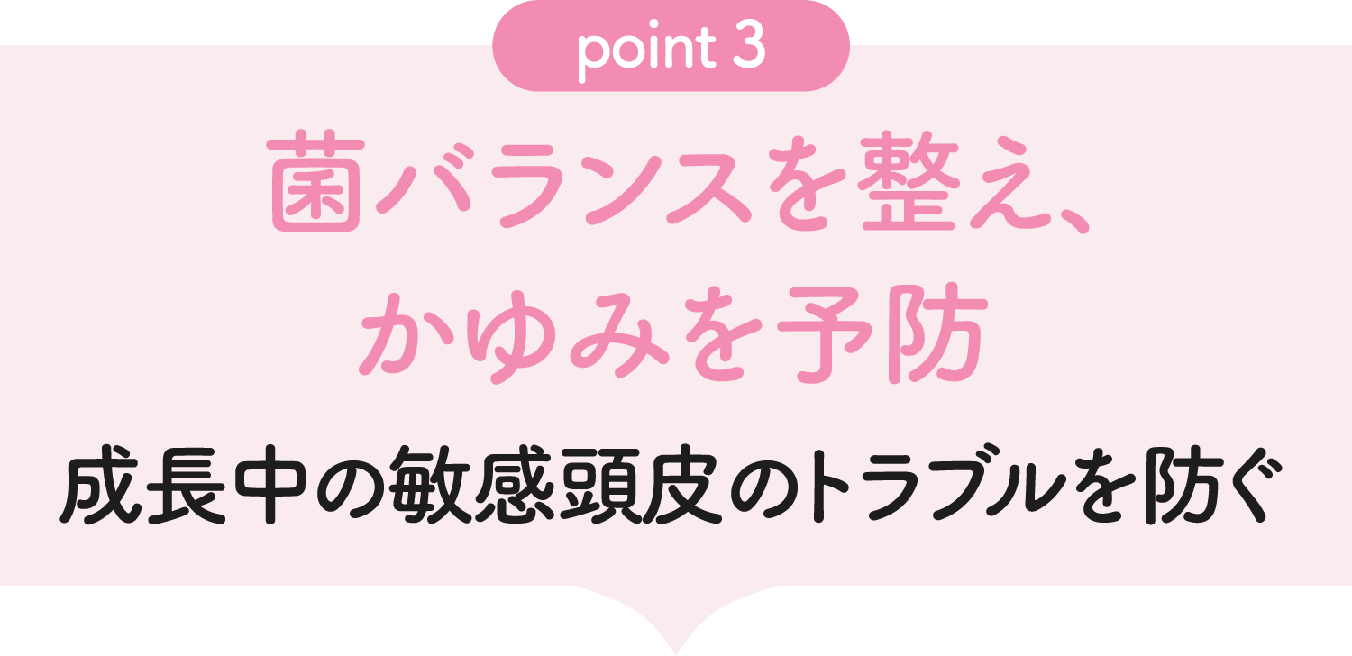 [point03] 菌バランスを整え、かゆみを予防成長中の敏感頭皮のトラブルを防ぐ