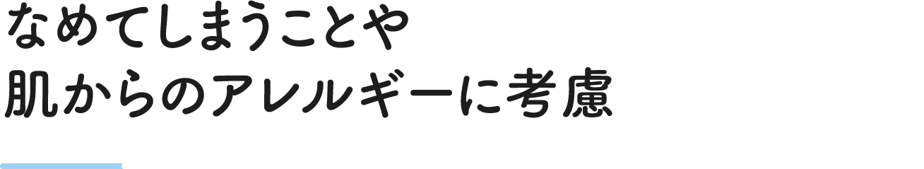 なめてしまうことや肌からのアレルギーに考慮