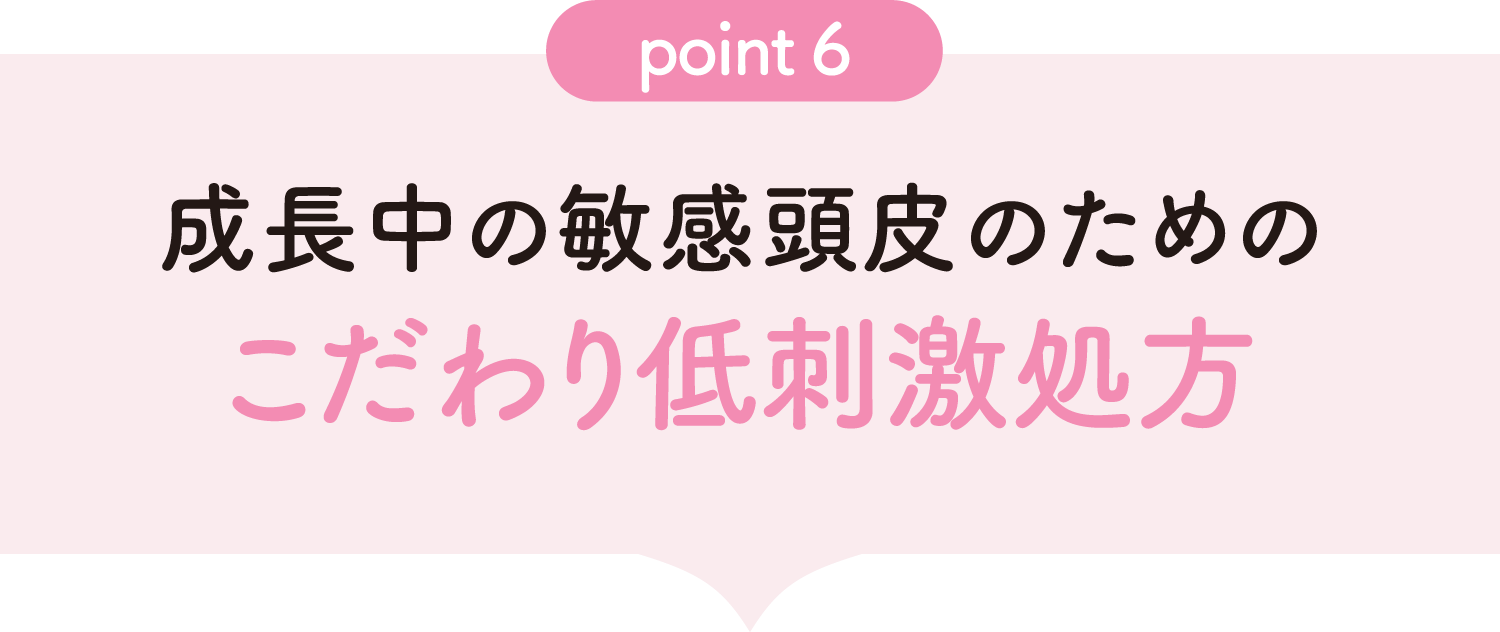 [point06] 成長中の敏感頭皮のためのこだわり低刺激処方