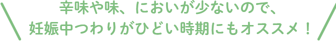 辛味や味、においが少ないので、妊娠中つわりがひどい時期にもオススメ！