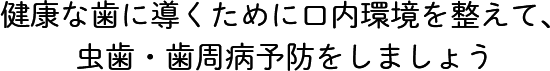 健康な歯に導くために口内環境を整えて、虫歯・歯周病予防をしましょう