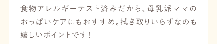 食物アレルギーテスト済みだから、母乳派ママのおっぱいケアにもおすすめ。拭き取りいらずなのも嬉しいポイントです！