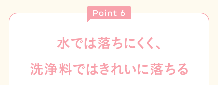 Point6 水では落ちにくく、洗浄料ではきれいに落ちる