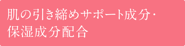 肌の引き締めサポート成分・保湿成分配合