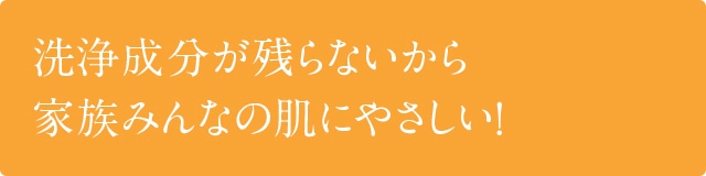 洗浄成分が残らないから家族みんなの肌にやさしい!