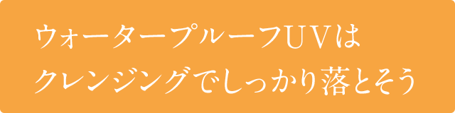 ウォータープルーフUVはクレンジングでしっかり落とそう