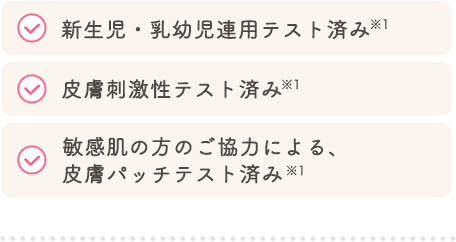 新生児・乳幼児連用テスト済み 皮膚刺激性テスト済み 敏感肌の方のご協力による、
            皮膚パッチテスト済み