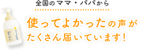 全国のママ・パパから 使ってよかったの声が
            たくさん届いています！