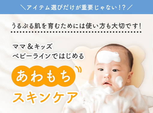 ＼アイテム選びだけが重要じゃない！？／ うるぷる肌を育むためには使い方も大切です！ ママ＆キッズ
            ベビーラインではじめる あわもちスキンケア