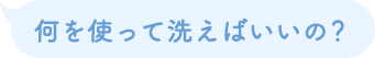 何を使って洗えばいいの？