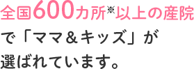 全国300カ所以上の産院で「ママ&キッズ」が選ばれています。