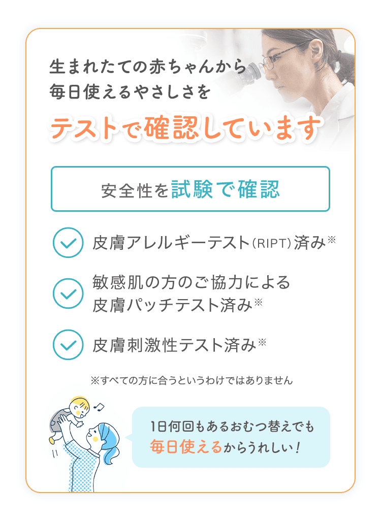 生まれたての赤ちゃんから毎日使えるやさしさをテストで確認しています。皮膚アレルギーテスト、皮膚パッチテスト、皮膚刺激性テスト済み。