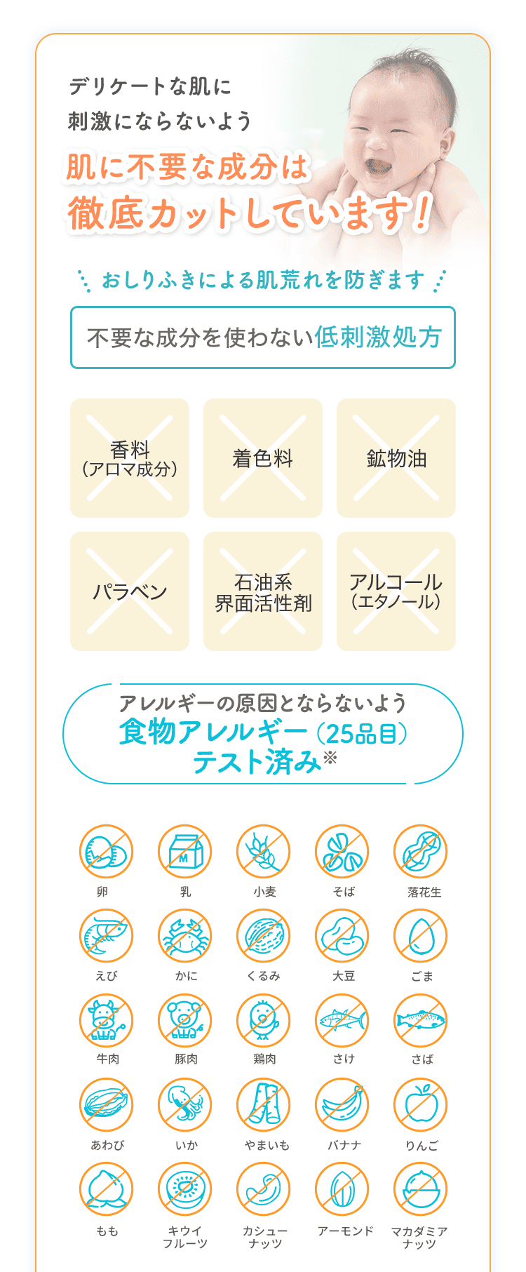 デリケートな肌に刺激にならないよう 肌に不要な成分（香料(アロマ成分)、着色料、鉱物油、パラベン、石油系界面活性剤、アルコール（エタノール））を徹底カットした低刺激処方。食物アレルギーテスト(25品目)済み。