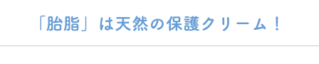 「胎脂」は天然の保護クリーム！