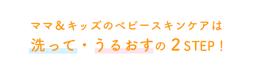 ママ＆キッズのベビースキンケアは 洗って・うるおすの２STEP！