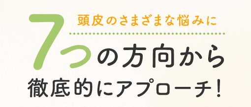 頭皮のさまざまな悩みに7つの方向から徹底的にアプローチ!