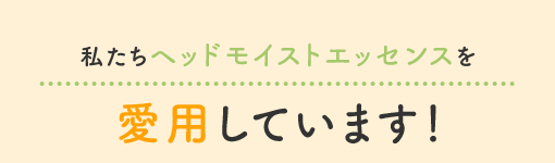 私たちヘッドモイストエッセンスを愛用しています！