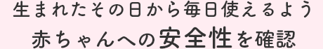 生まれたその日から毎日使えるよう赤ちゃんへの安全性を確認