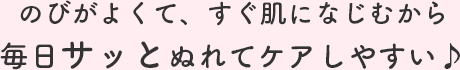 のびがよくて、すぐ肌になじむから毎日サッとぬれてケアしやすい♪