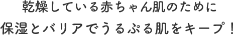 乾燥している赤ちゃん肌のために
保湿とバリアでうるぷる肌をキープ！