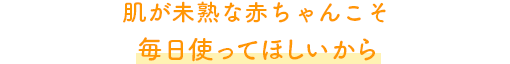 肌が未熟な赤ちゃんこそ毎日使ってほしいから