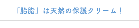 「胎脂」は天然の保護クリーム！