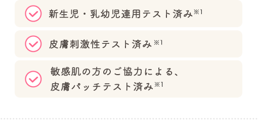 新生児・乳幼児連用テスト済み 皮膚刺激性テスト済み 敏感肌の方のご協力による、皮膚パッチテスト済み