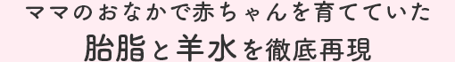 ママのおなかで赤ちゃんを育てていた胎脂と羊水を徹底再現