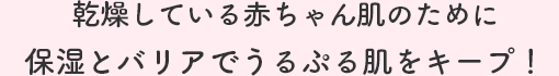 乾燥している赤ちゃん肌のために保湿とバリアでうるぷる肌をキープ！