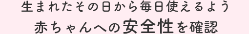 生まれたその日から毎日使えるよう赤ちゃんへの安全性を確認