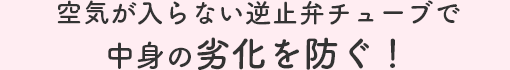 空気が入らない逆止弁チューブで中身の劣化を防ぐ！