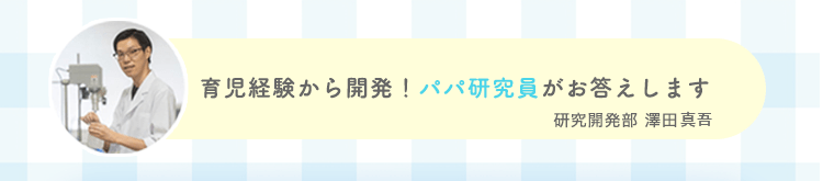 育児経験から開発！パパ研究員がお答えします