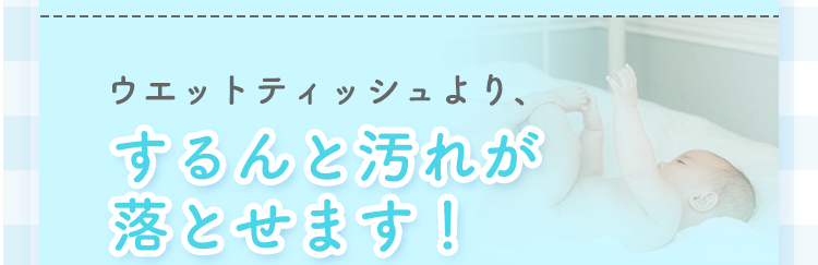 ウエットティッシュより、するんと汚れが落とせます！