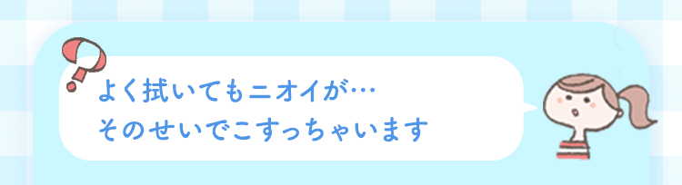 よく拭いてもニオイが…そのせいでこすっちゃいます