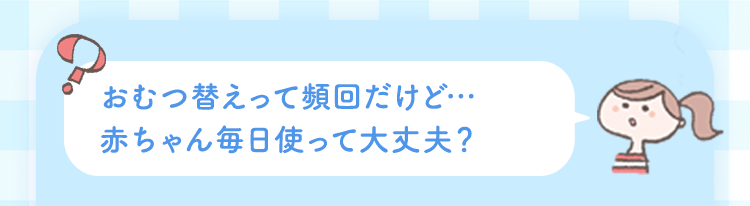 おむつ替えって頻回だけど…赤ちゃん毎日使って大丈夫？