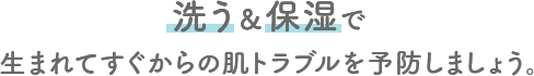 洗う&保湿で生まれてすぐからの肌トラブルを予防しましょう。