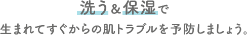 洗う＆保湿で生まれてすぐからの肌トラブルを予防しましょう。