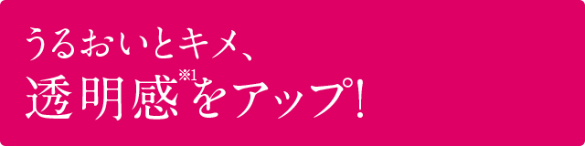 うるおいとキメ、透明感をアップ！